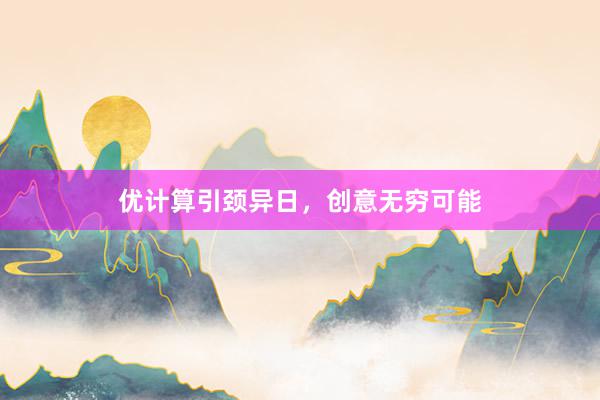 优计算引颈异日,创意无穷可能
