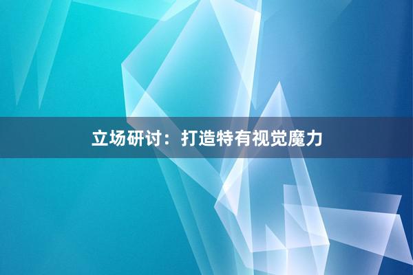 立场研讨：打造特有视觉魔力