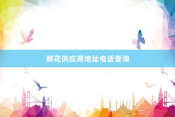 鲜花供应商地址电话查询