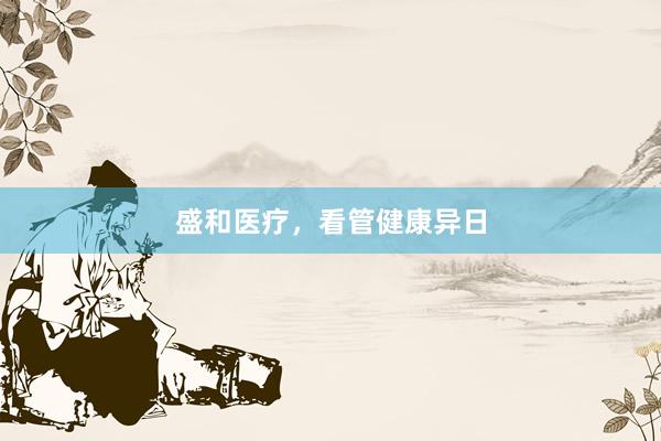 盛和医疗，看管健康异日