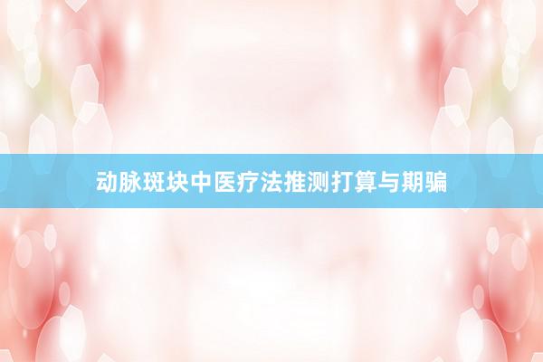 动脉斑块中医疗法推测打算与期骗