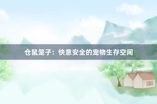 仓鼠笼子：快意安全的宠物生存空间