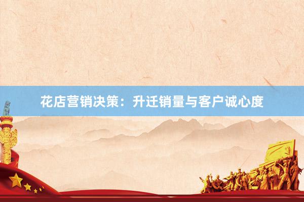 花店营销决策：升迁销量与客户诚心度
